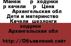 Манеж 1000р, ходунки 2500р,качели1300р › Цена ­ 1 000 - Архангельская обл. Дети и материнство » Качели, шезлонги, ходунки   . Архангельская обл.